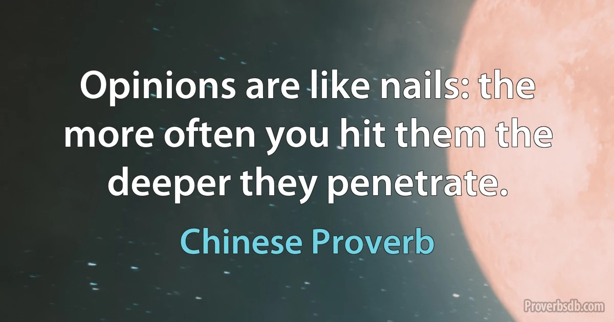 Opinions are like nails: the more often you hit them the deeper they penetrate. (Chinese Proverb)