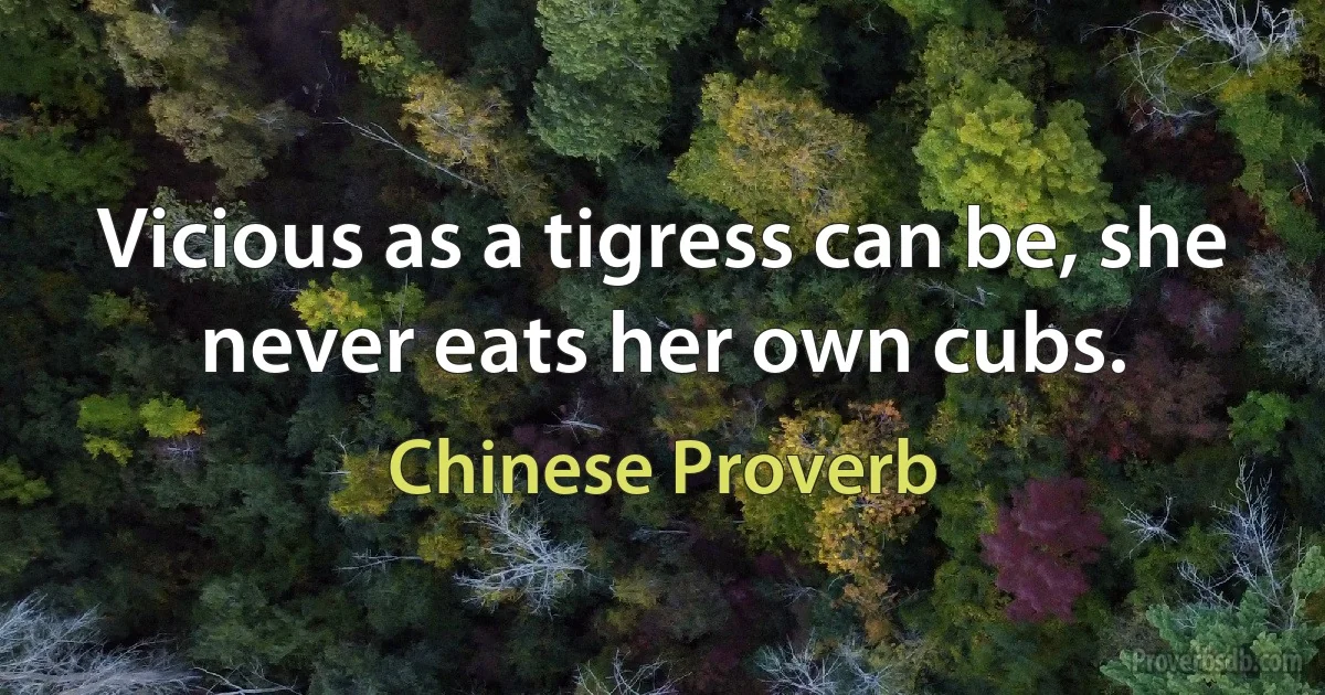 Vicious as a tigress can be, she never eats her own cubs. (Chinese Proverb)