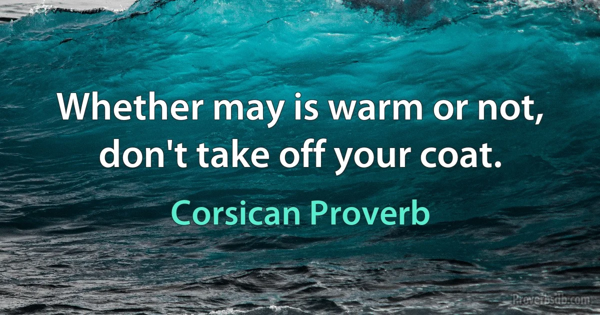 Whether may is warm or not, don't take off your coat. (Corsican Proverb)