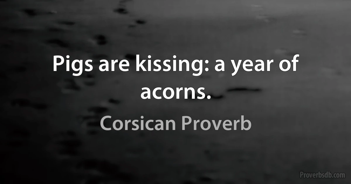 Pigs are kissing: a year of acorns. (Corsican Proverb)