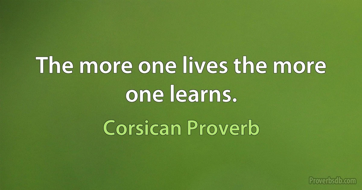 The more one lives the more one learns. (Corsican Proverb)