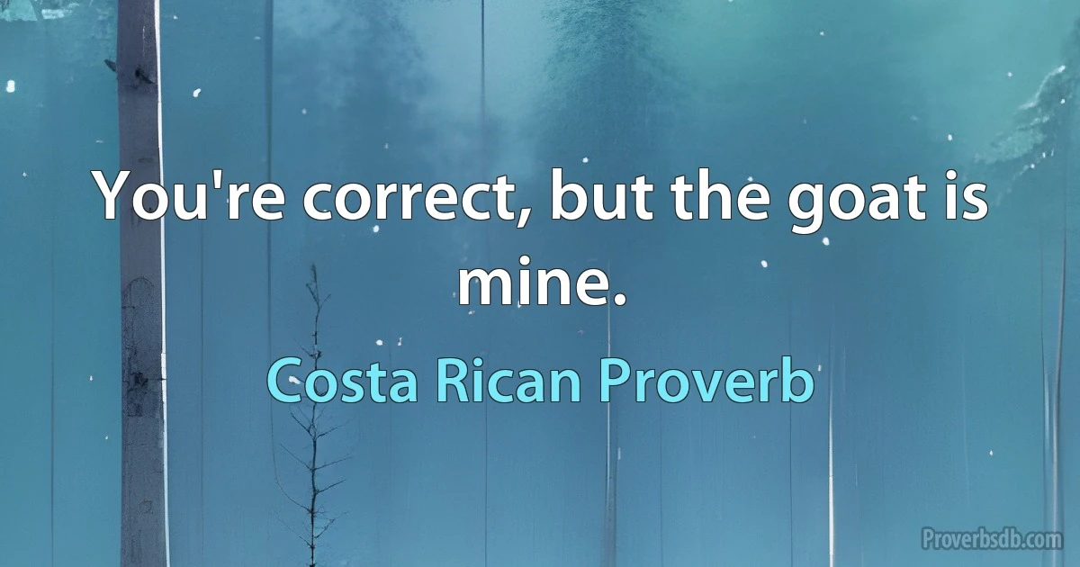 You're correct, but the goat is mine. (Costa Rican Proverb)