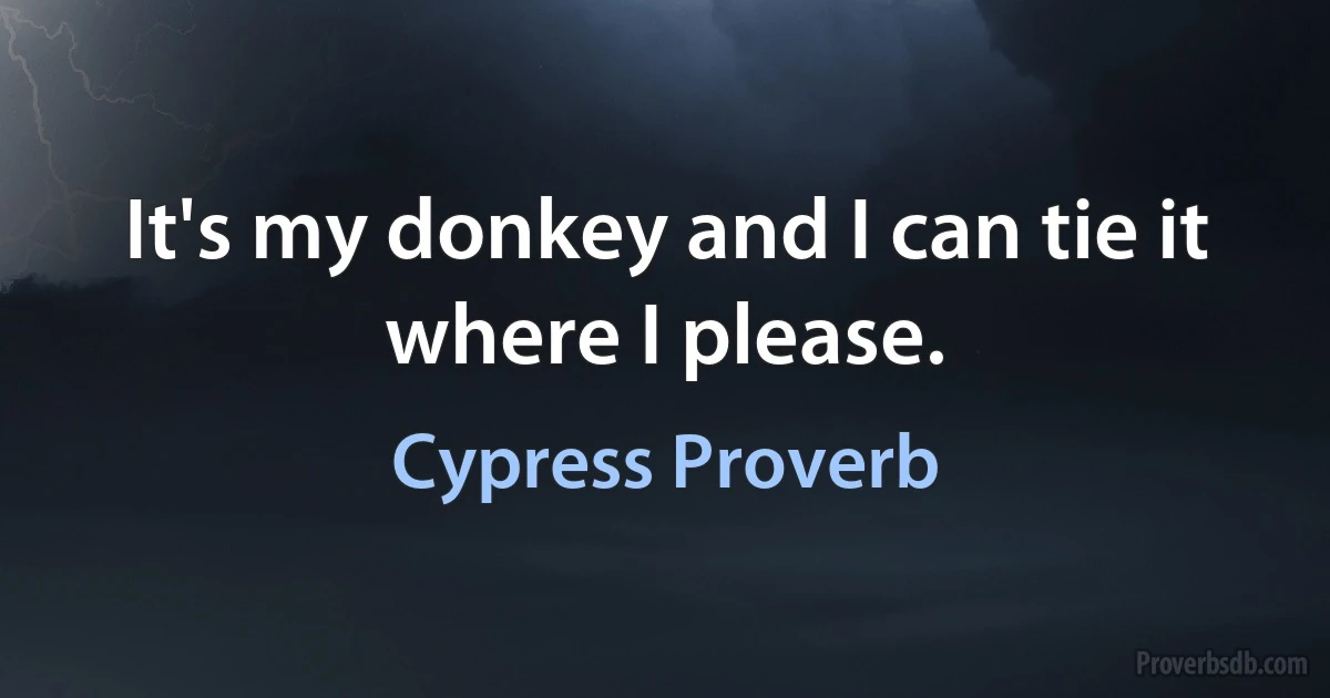 It's my donkey and I can tie it where I please. (Cypress Proverb)