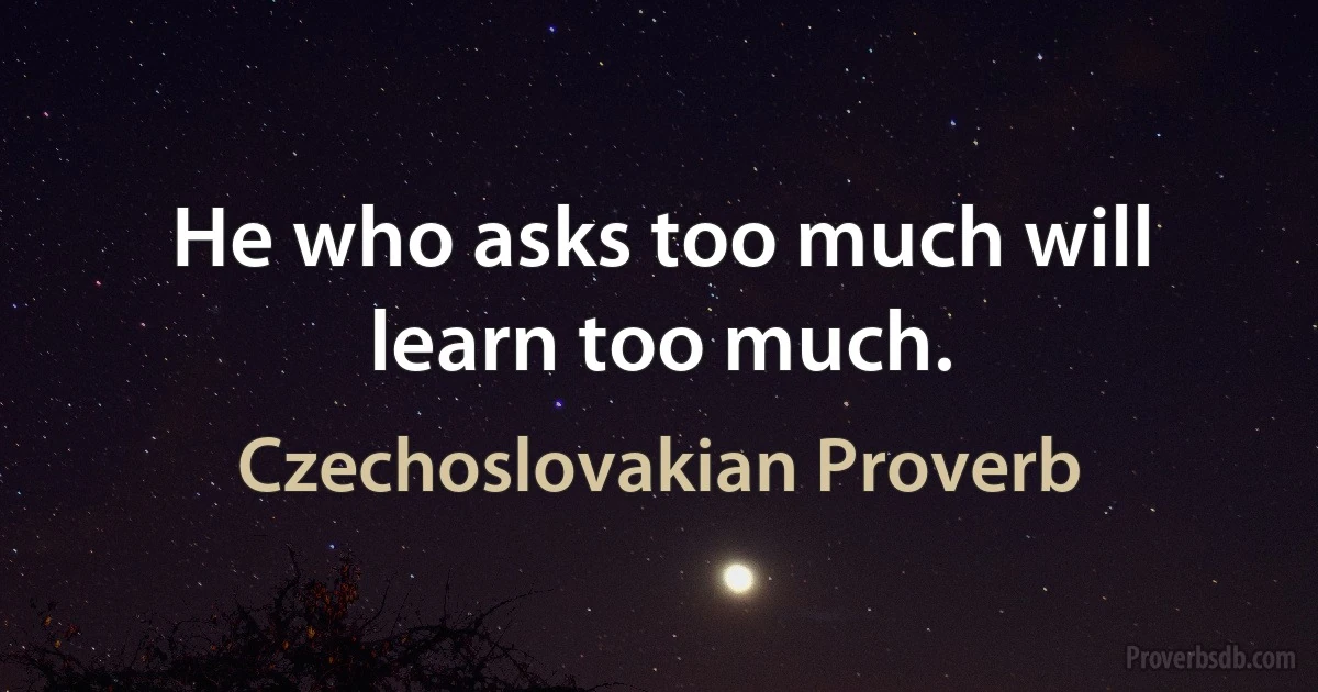 He who asks too much will learn too much. (Czechoslovakian Proverb)