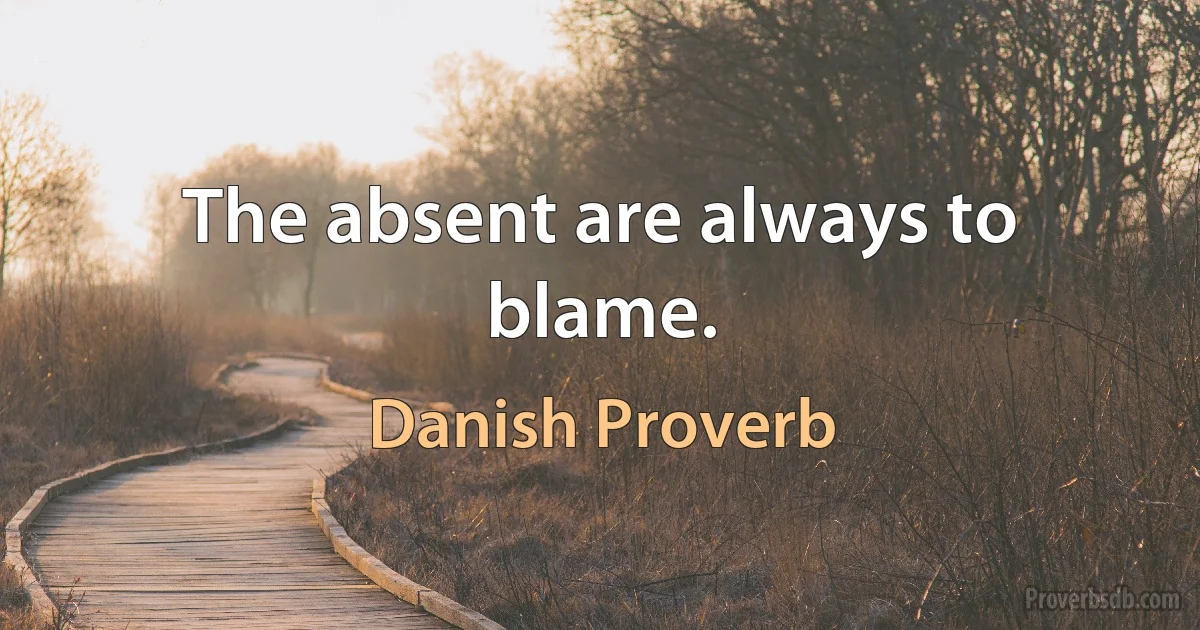 The absent are always to blame. (Danish Proverb)