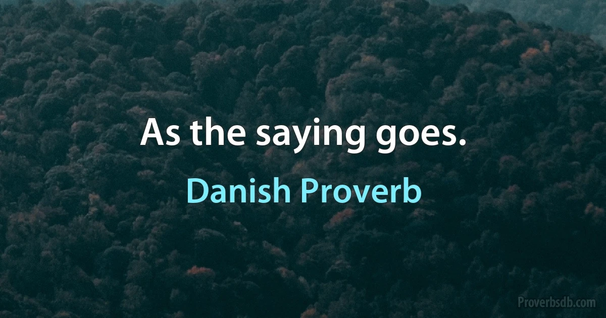 As the saying goes. (Danish Proverb)