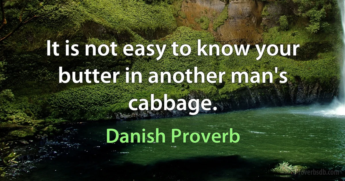 It is not easy to know your butter in another man's cabbage. (Danish Proverb)