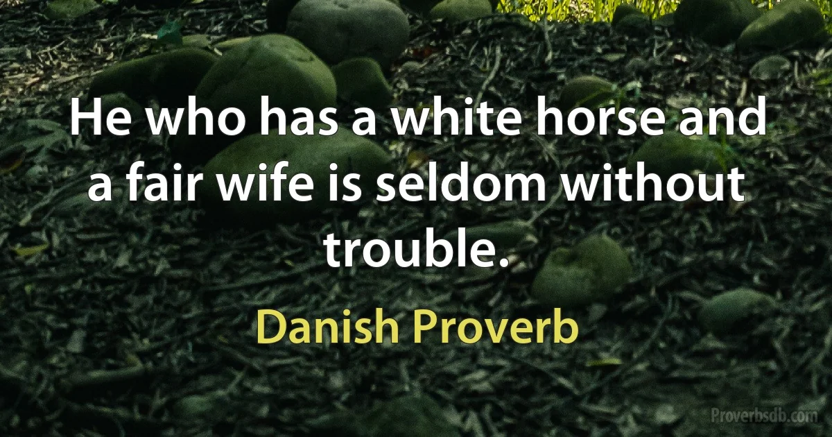 He who has a white horse and a fair wife is seldom without trouble. (Danish Proverb)