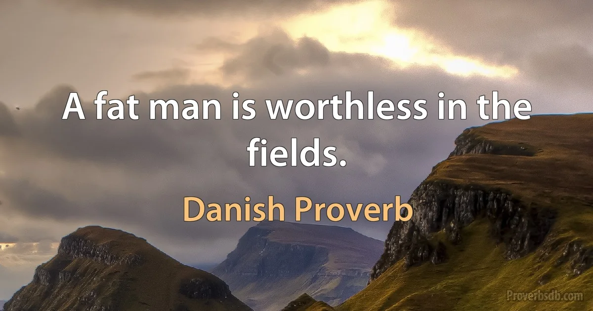 A fat man is worthless in the fields. (Danish Proverb)