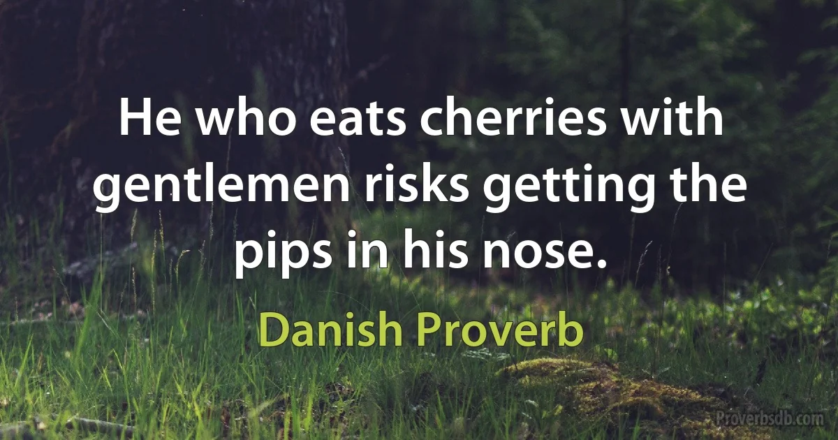 He who eats cherries with gentlemen risks getting the pips in his nose. (Danish Proverb)