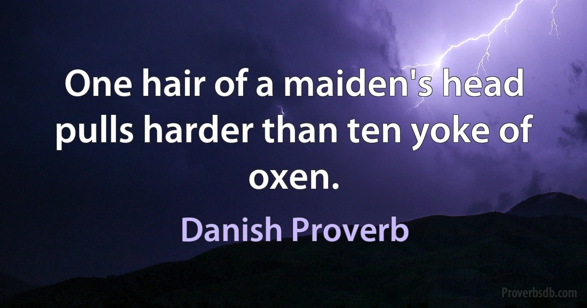 One hair of a maiden's head pulls harder than ten yoke of oxen. (Danish Proverb)