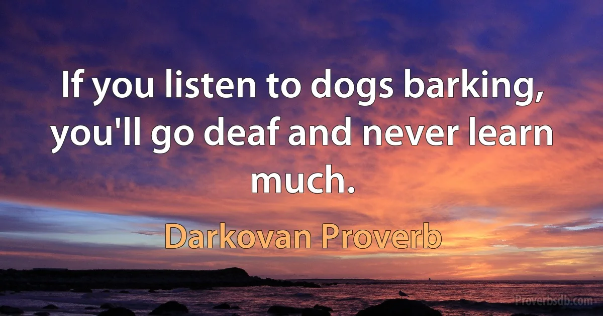 If you listen to dogs barking, you'll go deaf and never learn much. (Darkovan Proverb)