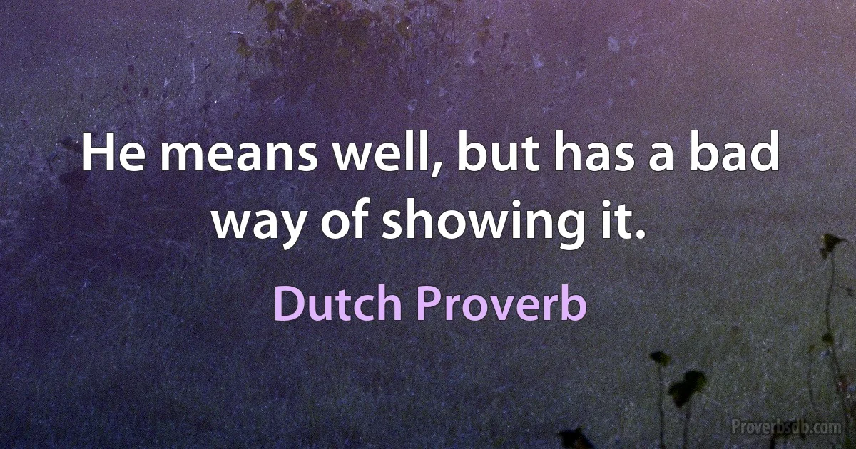 He means well, but has a bad way of showing it. (Dutch Proverb)