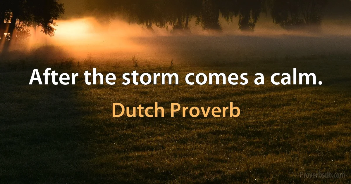 After the storm comes a calm. (Dutch Proverb)