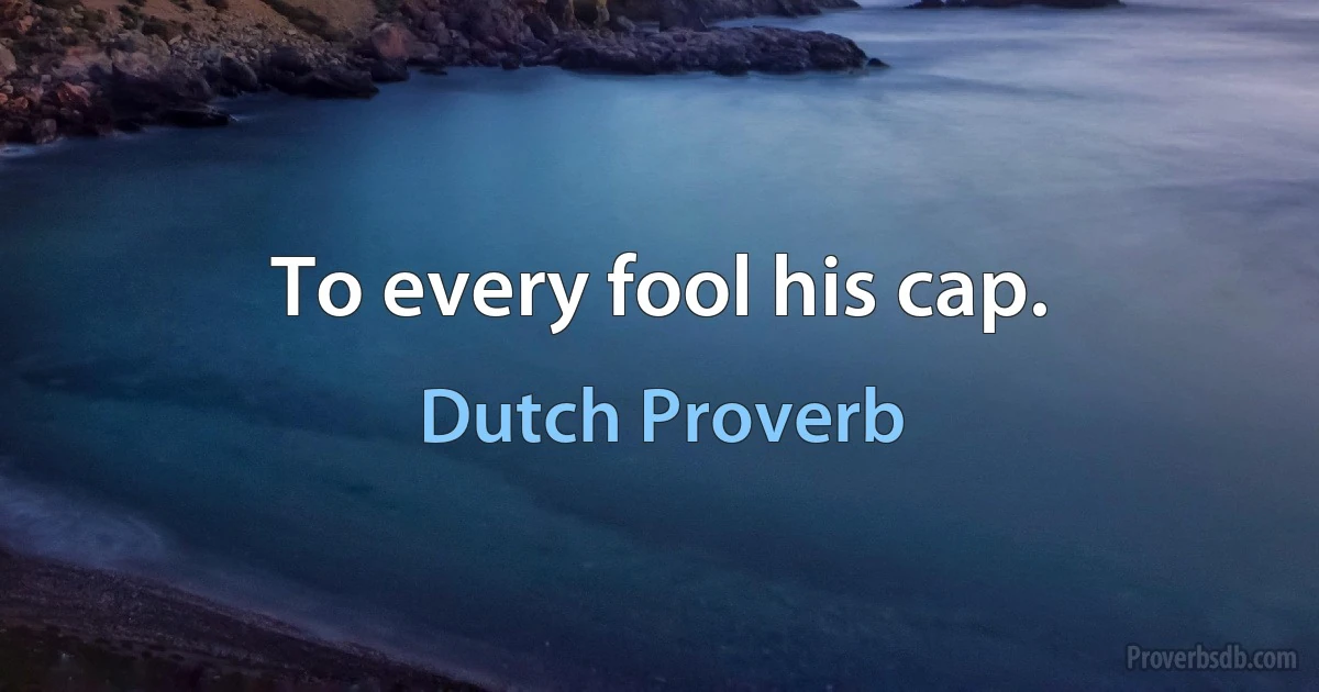 To every fool his cap. (Dutch Proverb)