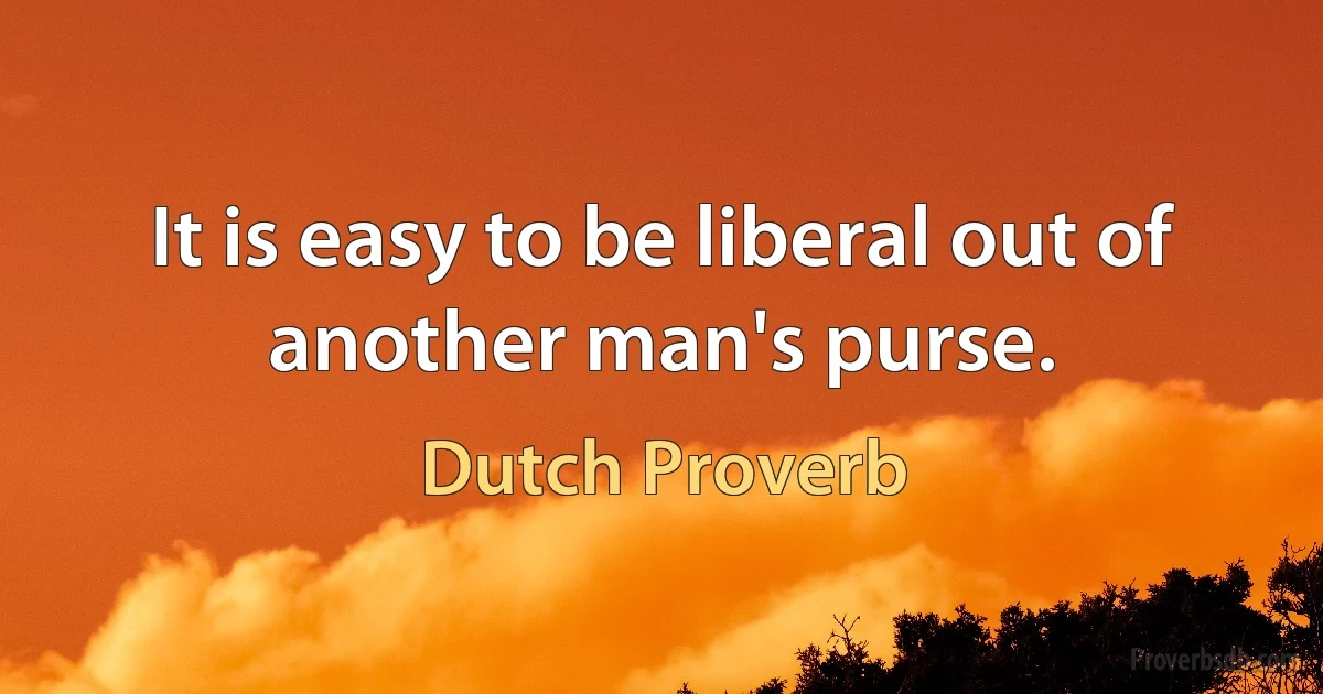 It is easy to be liberal out of another man's purse. (Dutch Proverb)