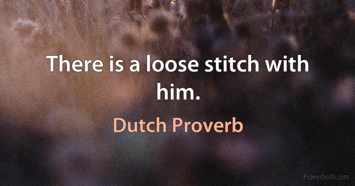 There is a loose stitch with him. (Dutch Proverb)