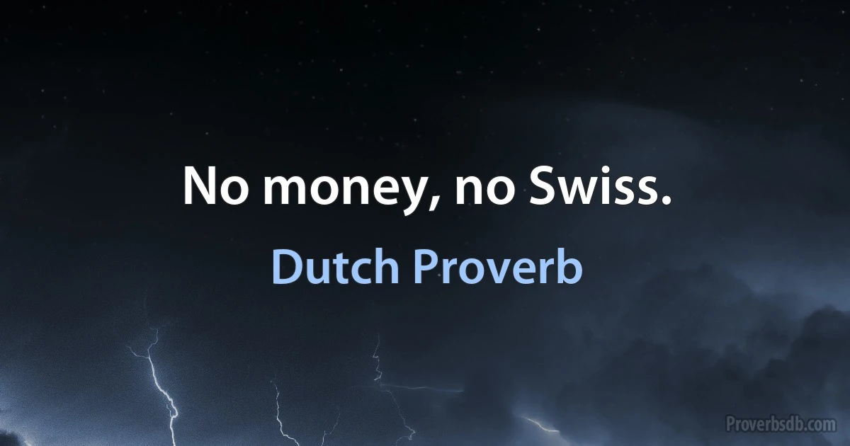 No money, no Swiss. (Dutch Proverb)