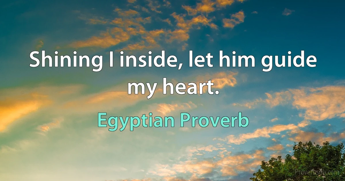 Shining I inside, let him guide my heart. (Egyptian Proverb)