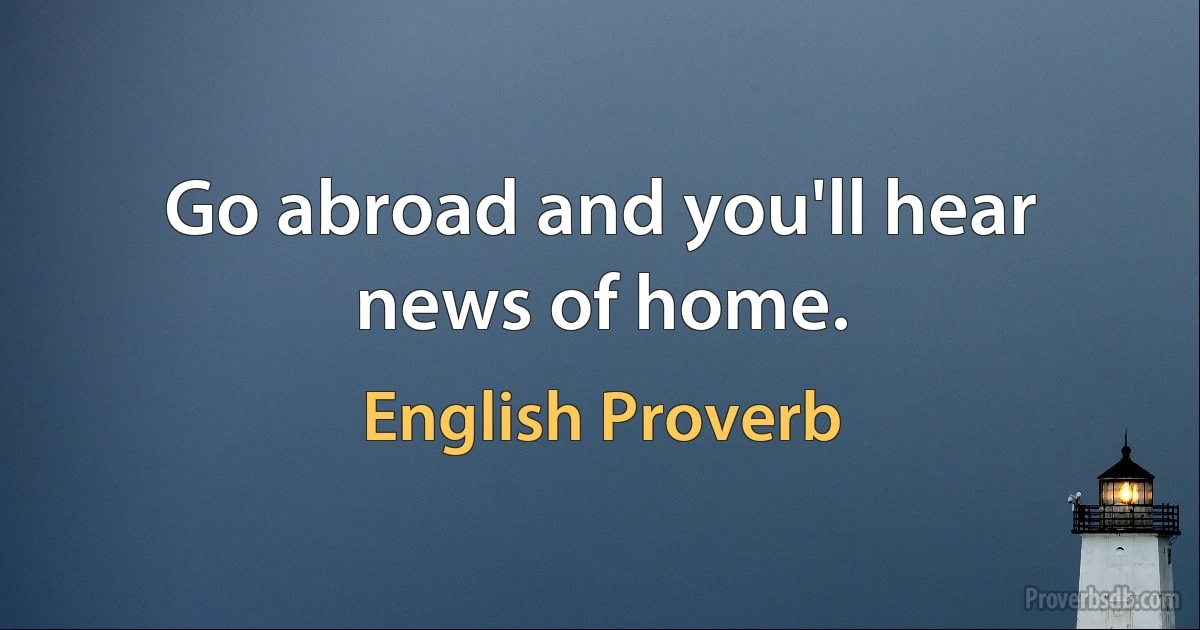 Go abroad and you'll hear news of home. (English Proverb)