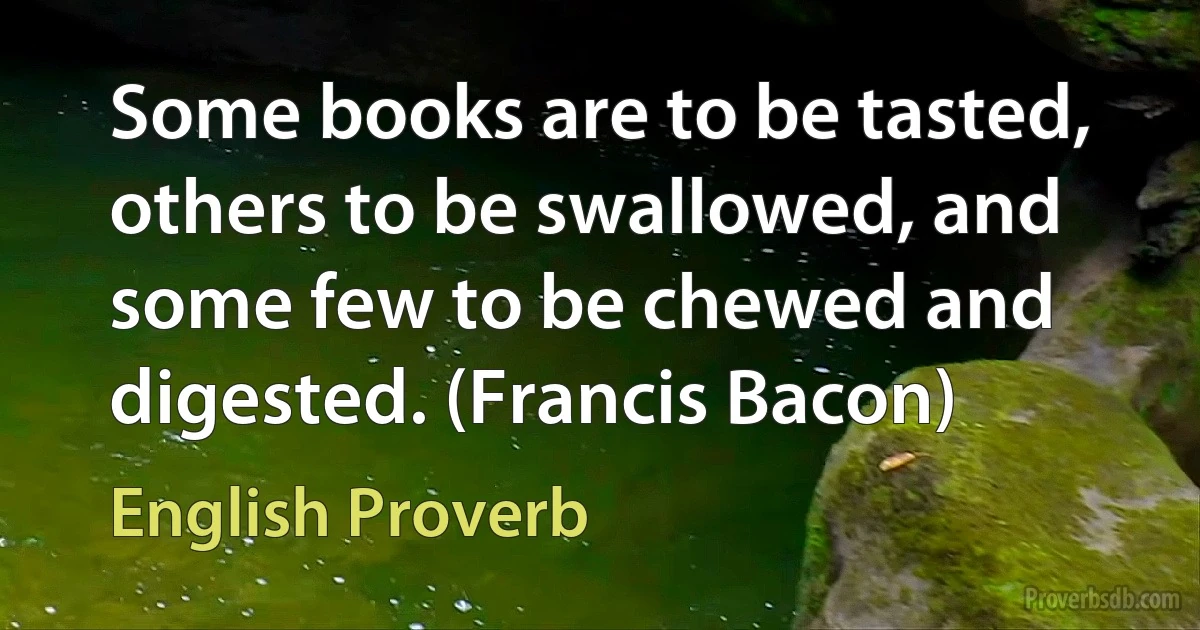 Some books are to be tasted, others to be swallowed, and some few to be chewed and digested. (Francis Bacon) (English Proverb)