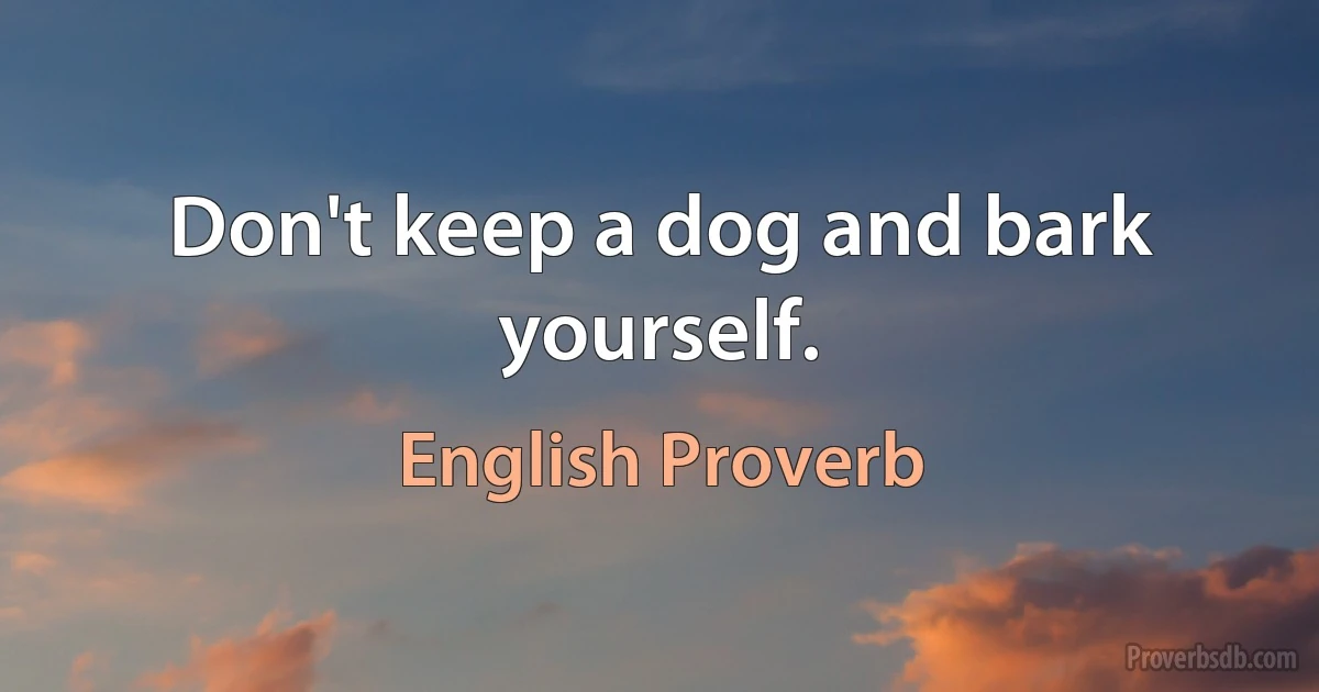 Don't keep a dog and bark yourself. (English Proverb)