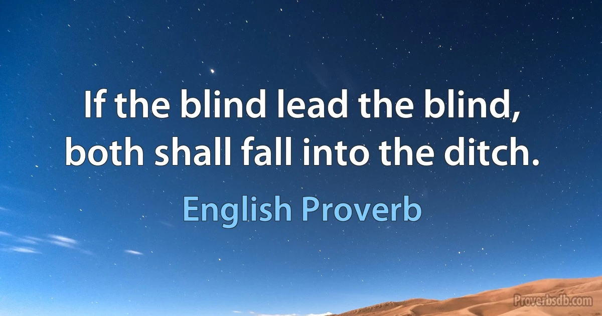 If the blind lead the blind, both shall fall into the ditch. (English Proverb)