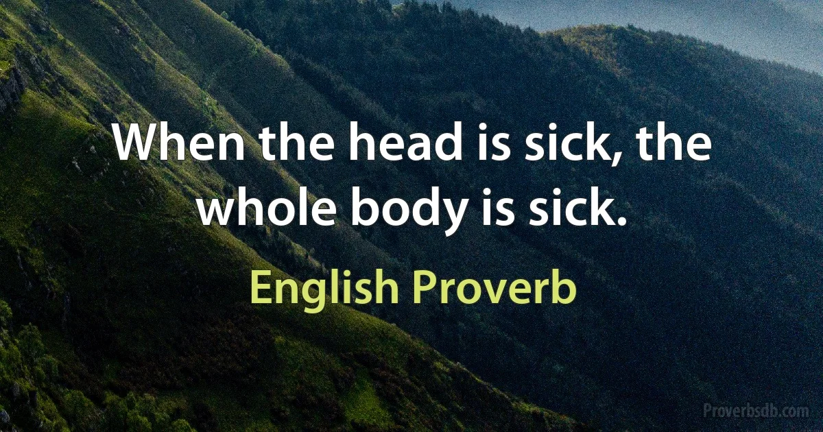 When the head is sick, the whole body is sick. (English Proverb)