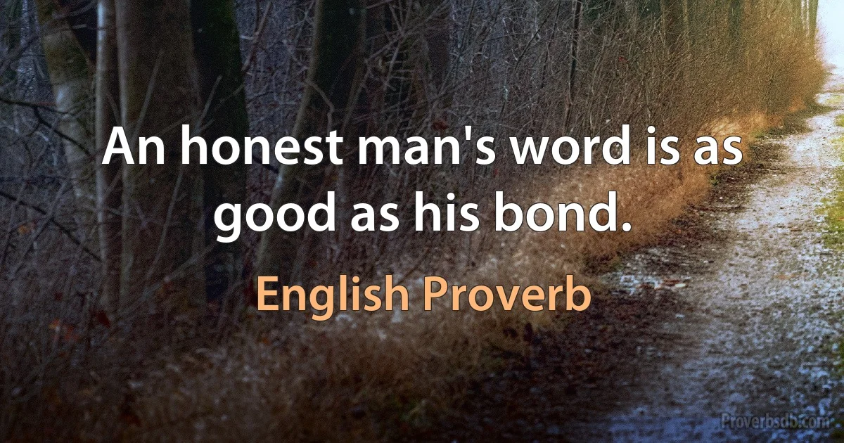 An honest man's word is as good as his bond. (English Proverb)