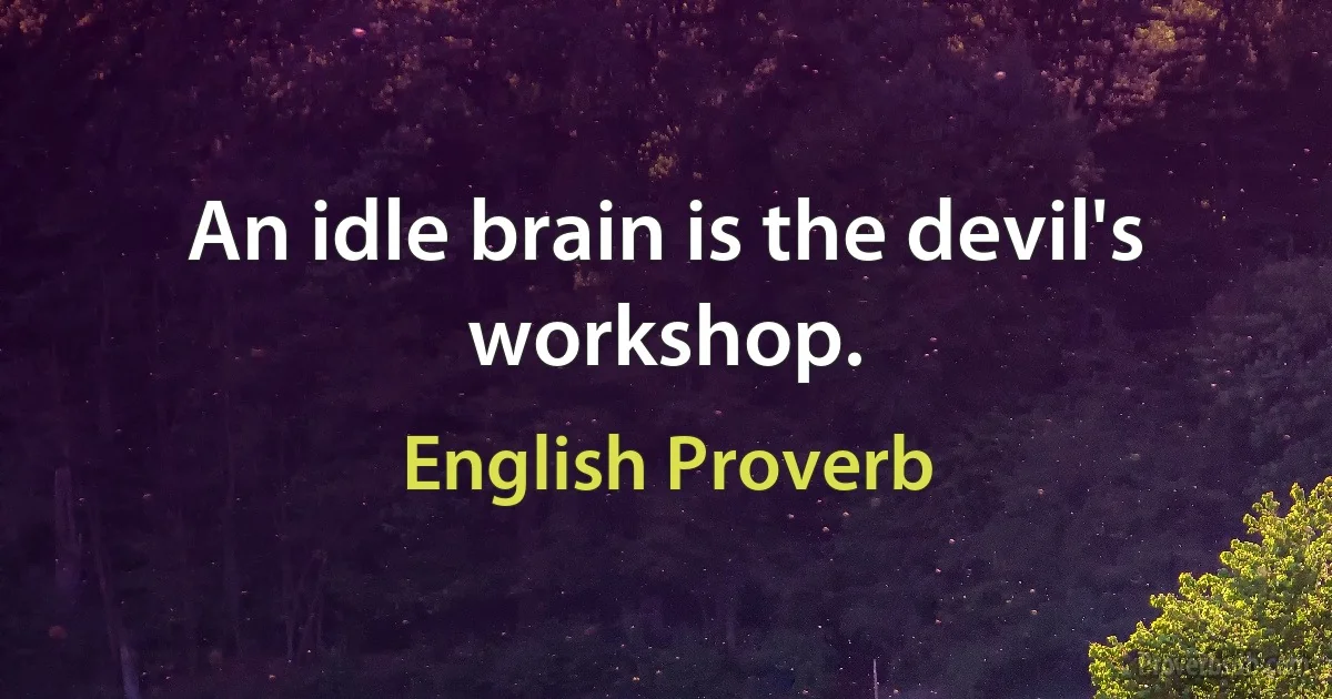 An idle brain is the devil's workshop. (English Proverb)