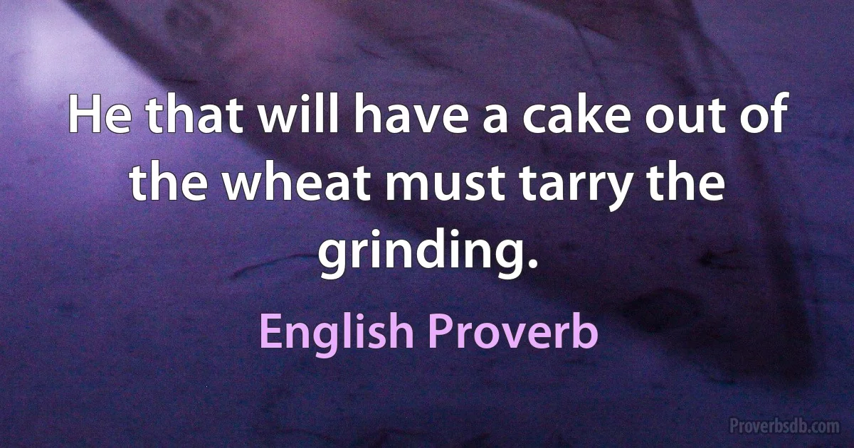 He that will have a cake out of the wheat must tarry the grinding. (English Proverb)