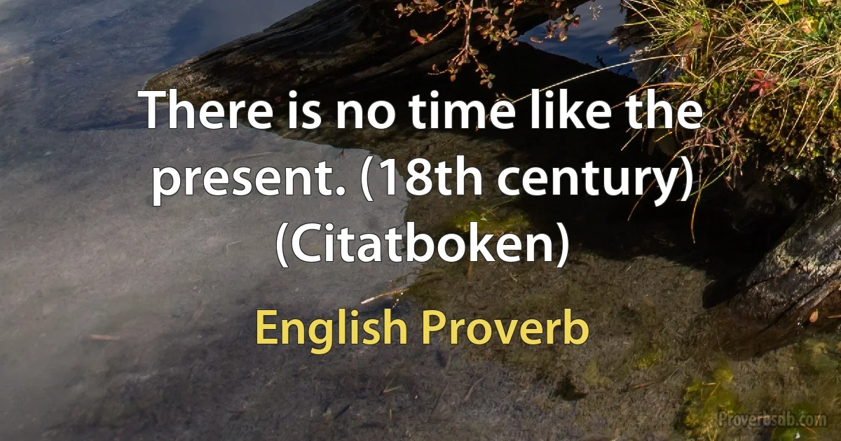 There is no time like the present. (18th century) (Citatboken) (English Proverb)