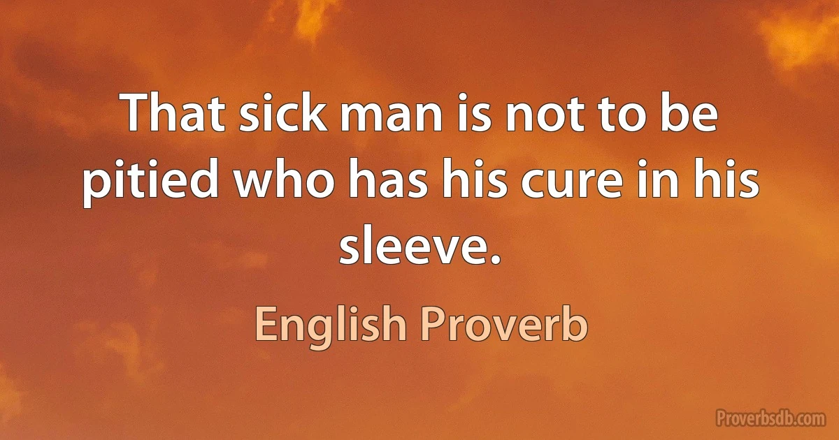 That sick man is not to be pitied who has his cure in his sleeve. (English Proverb)