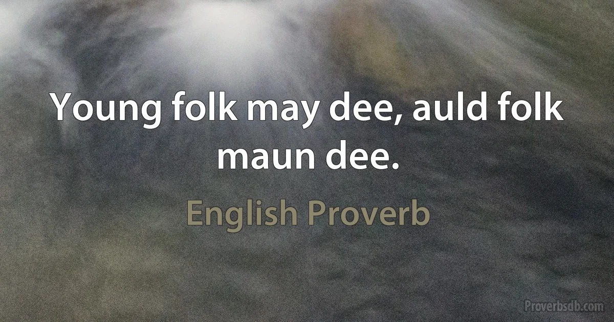 Young folk may dee, auld folk maun dee. (English Proverb)