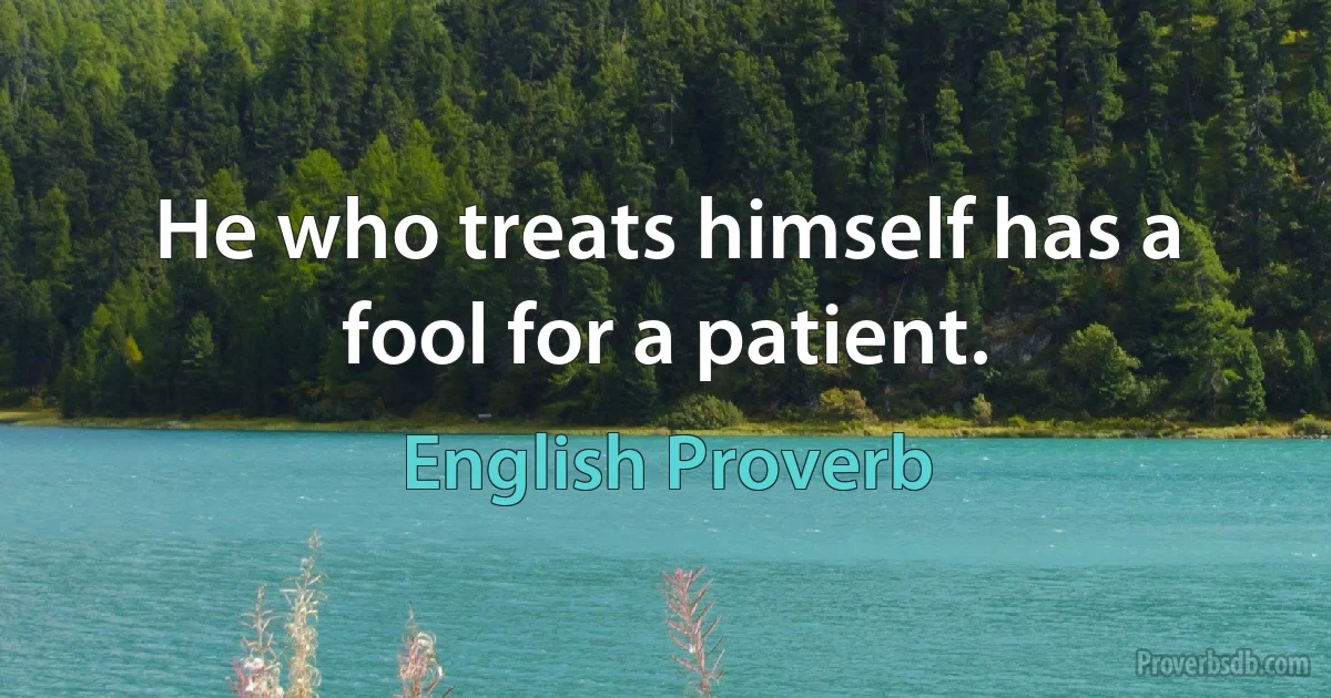 He who treats himself has a fool for a patient. (English Proverb)