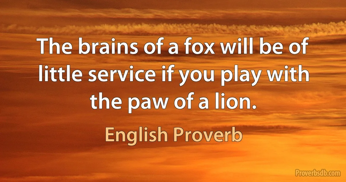 The brains of a fox will be of little service if you play with the paw of a lion. (English Proverb)