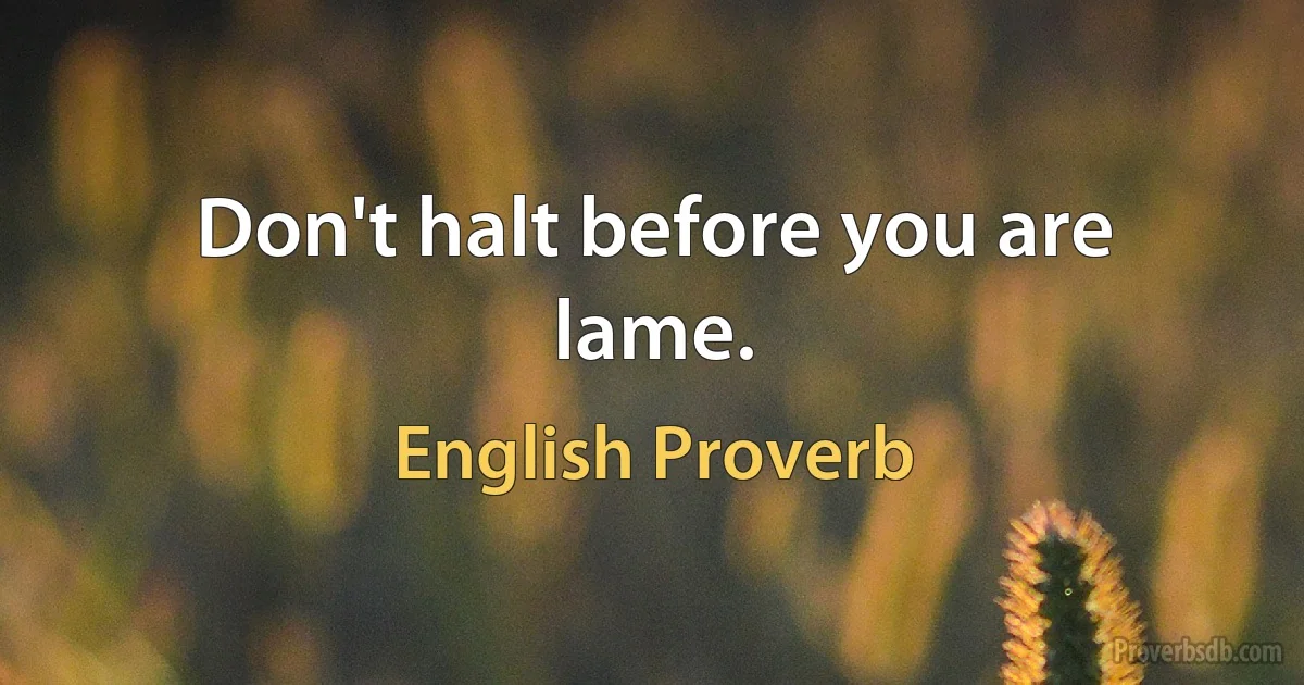 Don't halt before you are lame. (English Proverb)