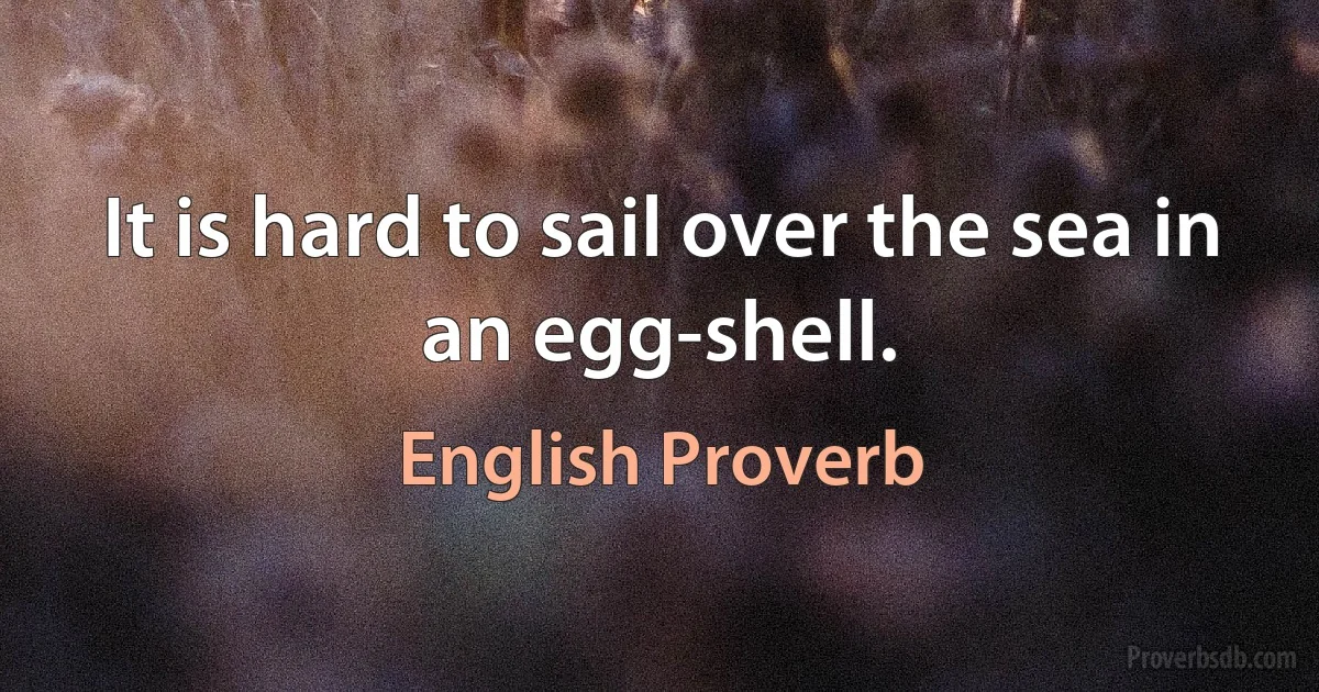 It is hard to sail over the sea in an egg-shell. (English Proverb)