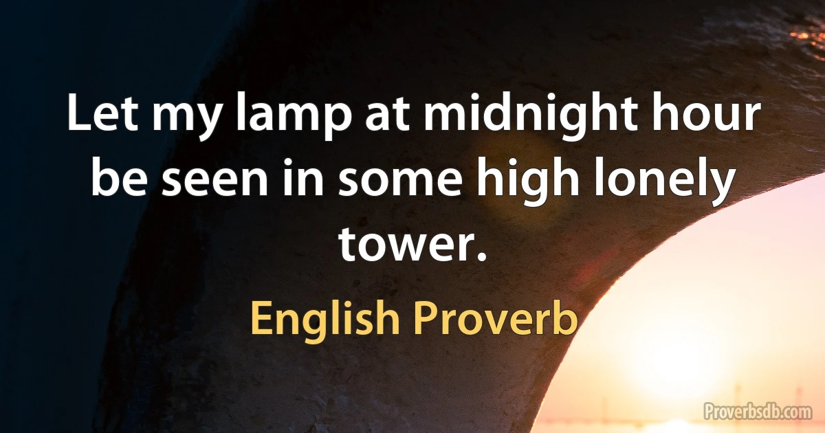 Let my lamp at midnight hour be seen in some high lonely tower. (English Proverb)