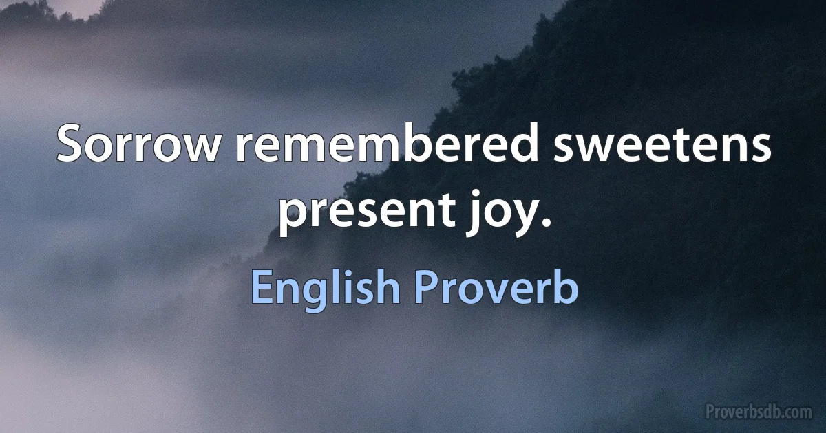 Sorrow remembered sweetens present joy. (English Proverb)