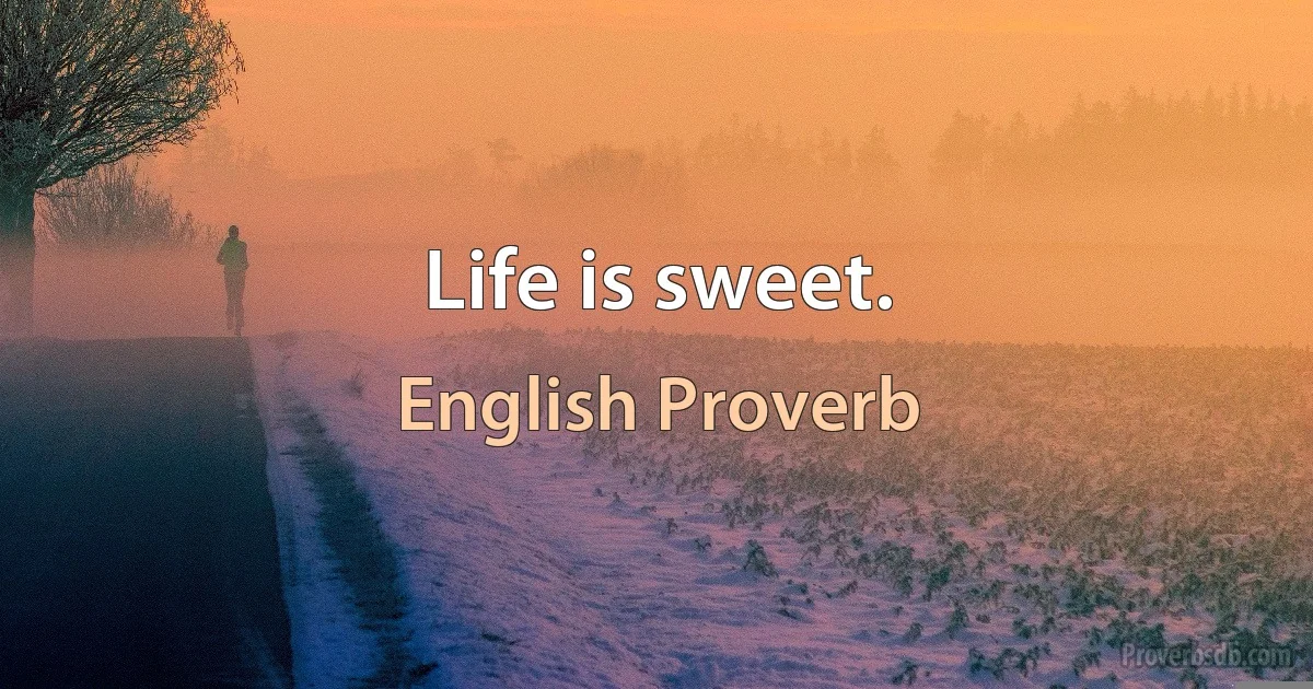 Life is sweet. (English Proverb)