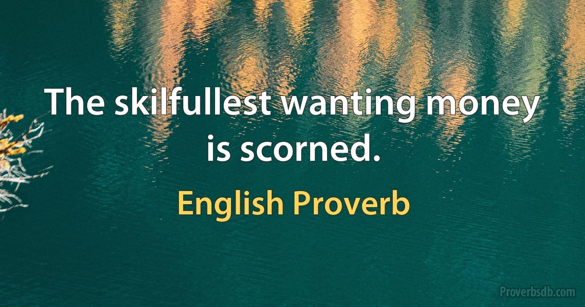 The skilfullest wanting money is scorned. (English Proverb)