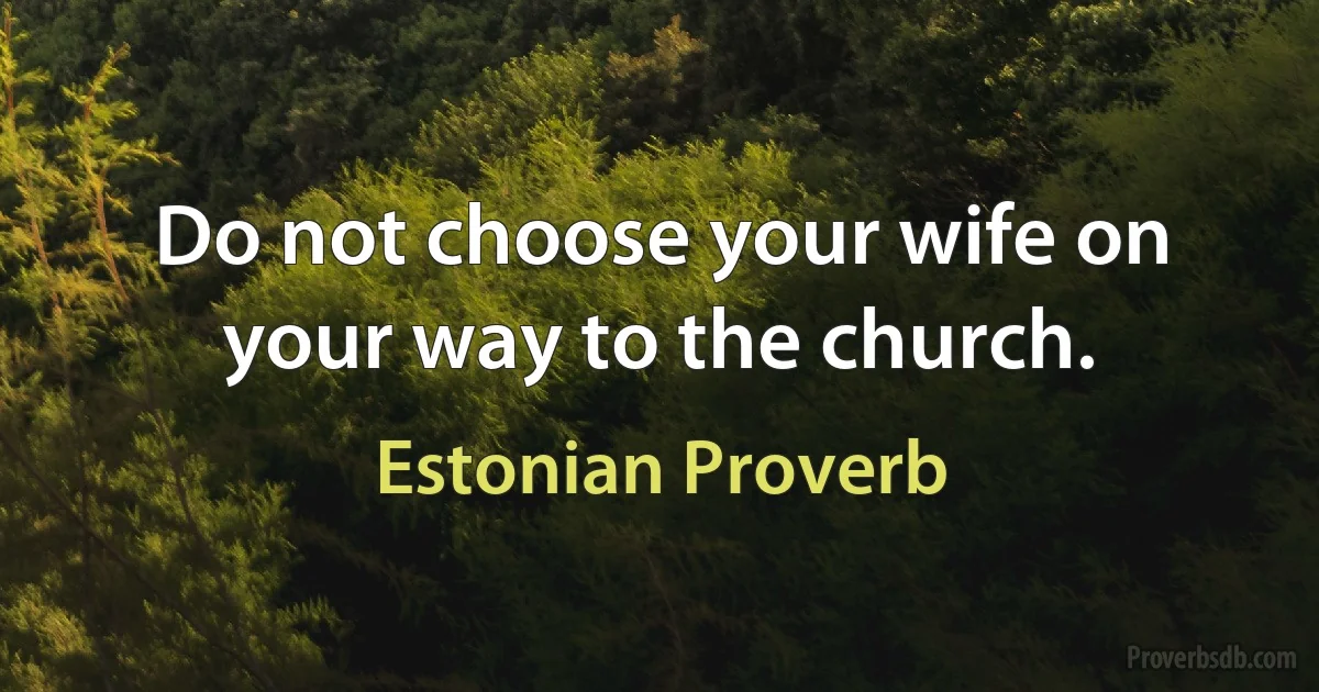 Do not choose your wife on your way to the church. (Estonian Proverb)