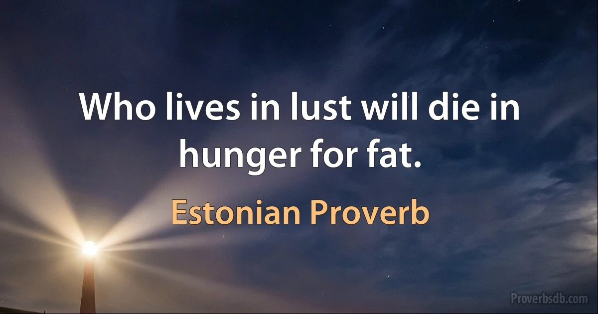 Who lives in lust will die in hunger for fat. (Estonian Proverb)