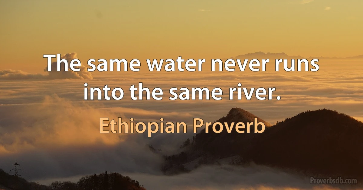 The same water never runs into the same river. (Ethiopian Proverb)