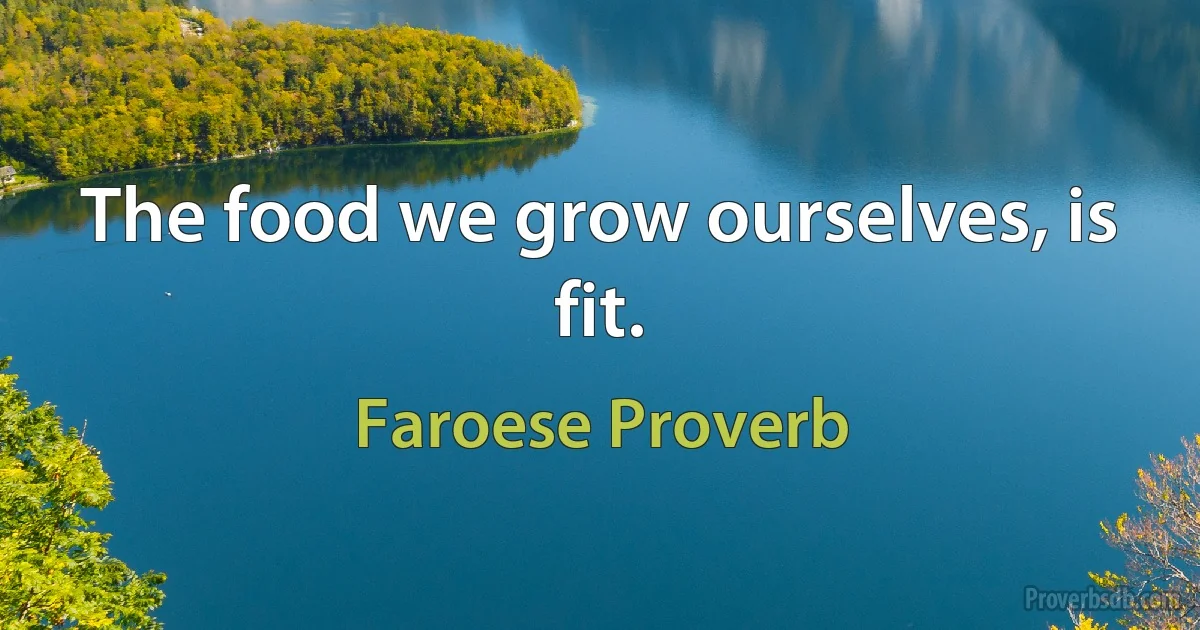 The food we grow ourselves, is fit. (Faroese Proverb)