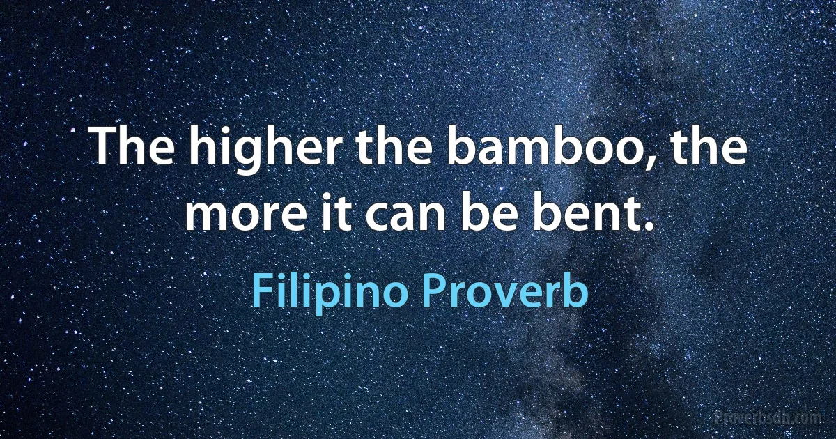 The higher the bamboo, the more it can be bent. (Filipino Proverb)