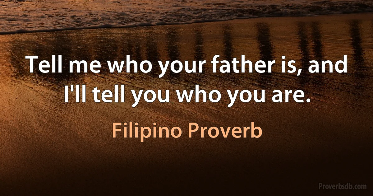 Tell me who your father is, and I'll tell you who you are. (Filipino Proverb)