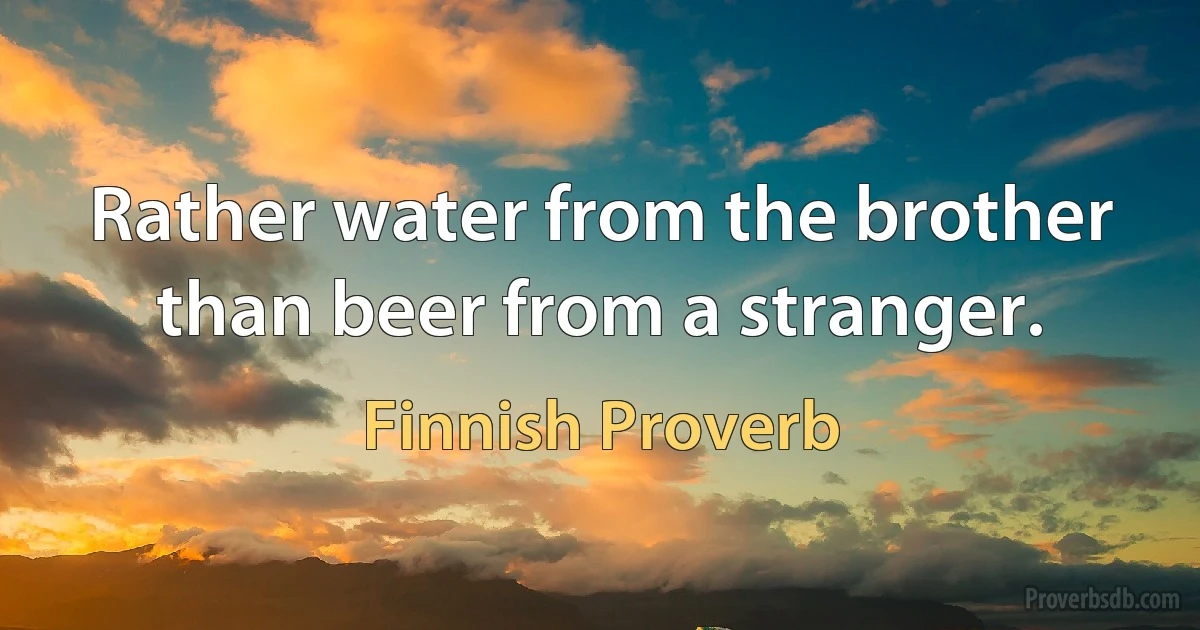 Rather water from the brother than beer from a stranger. (Finnish Proverb)