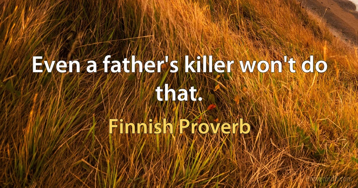 Even a father's killer won't do that. (Finnish Proverb)